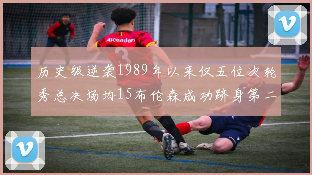 历史级逆袭1989年以来仅五位次轮秀总决场均15布伦森成功跻身第二位