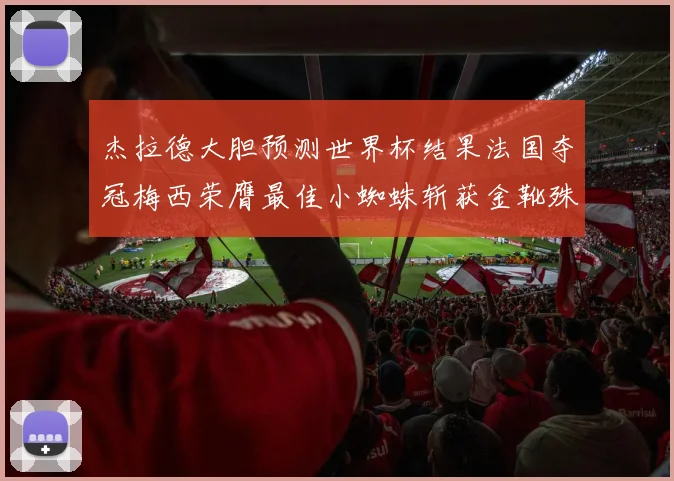杰拉德大胆预测世界杯结果法国夺冠梅西荣膺最佳小蜘蛛斩获金靴殊荣