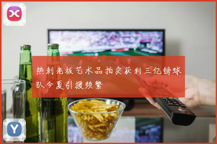 热刺老板艺术品拍卖获利三亿镑球队今夏引援频繁