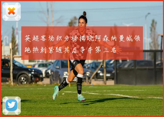 英超客场积分榜揭晓阿森纳曼城领跑热刺紧随其后争夺第三名