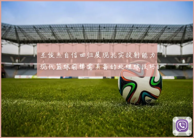 王俊杰自信回归展现扎实投射能力现代篮球前锋需具备的处理球技巧