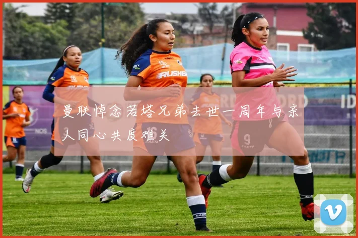 曼联悼念若塔兄弟去世一周年与亲人同心共度难关