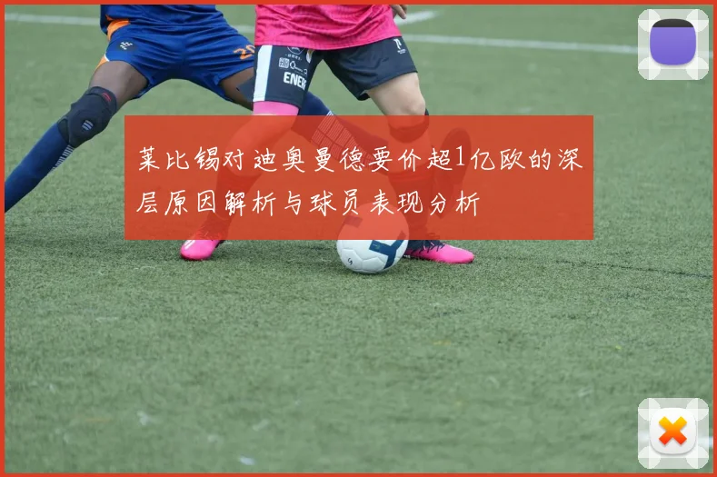 莱比锡对迪奥曼德要价超1亿欧的深层原因解析与球员表现分析