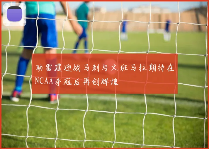 助雷霆迎战马刺与文班马拉期待在NCAA夺冠后再创辉煌
