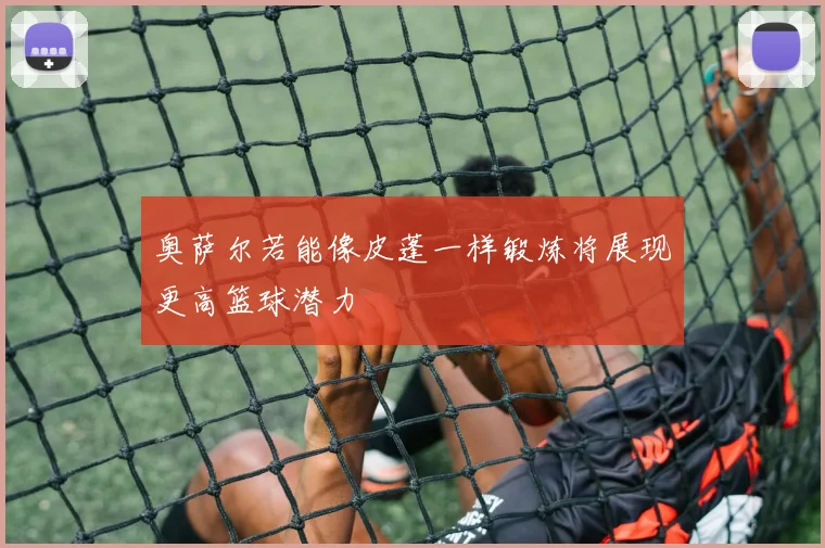 奥萨尔若能像皮蓬一样锻炼将展现更高篮球潜力