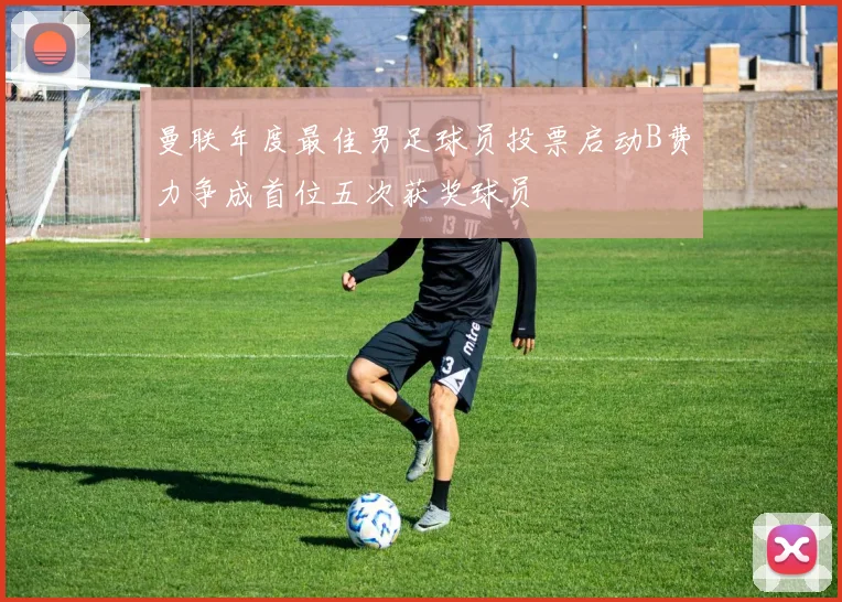 曼联年度最佳男足球员投票启动B费力争成首位五次获奖球员