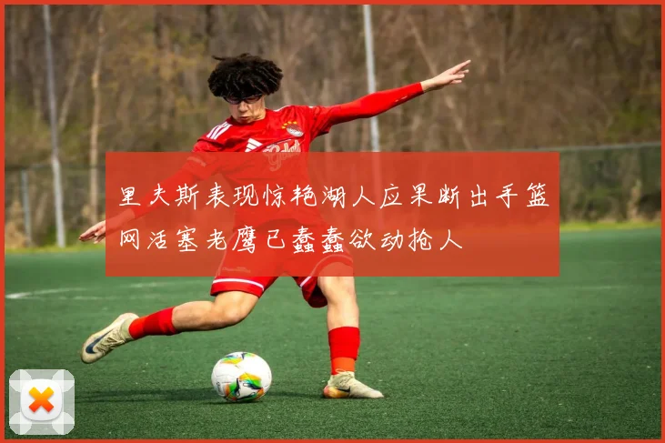 里夫斯表现惊艳湖人应果断出手篮网活塞老鹰已蠢蠢欲动抢人