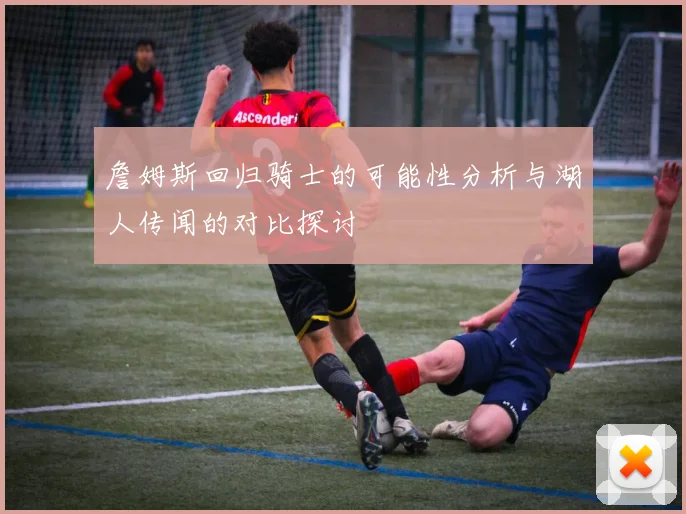 詹姆斯回归骑士的可能性分析与湖人传闻的对比探讨