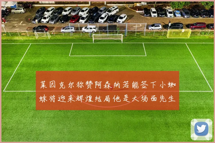 莱因克尔称赞阿森纳若能签下小蜘蛛将迎来辉煌结局他是大场面先生的最佳人选
