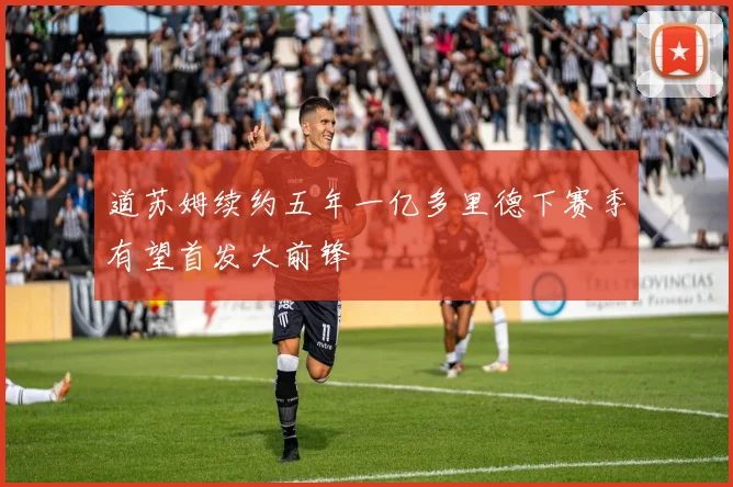 道苏姆续约五年一亿多里德下赛季有望首发大前锋