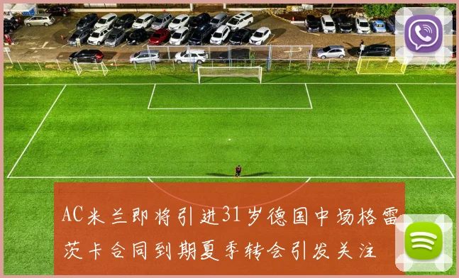 AC米兰即将引进31岁德国中场格雷茨卡合同到期夏季转会引发关注