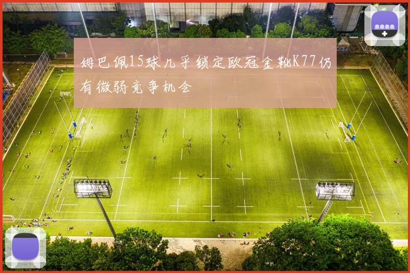 姆巴佩15球几乎锁定欧冠金靴K77仍有微弱竞争机会