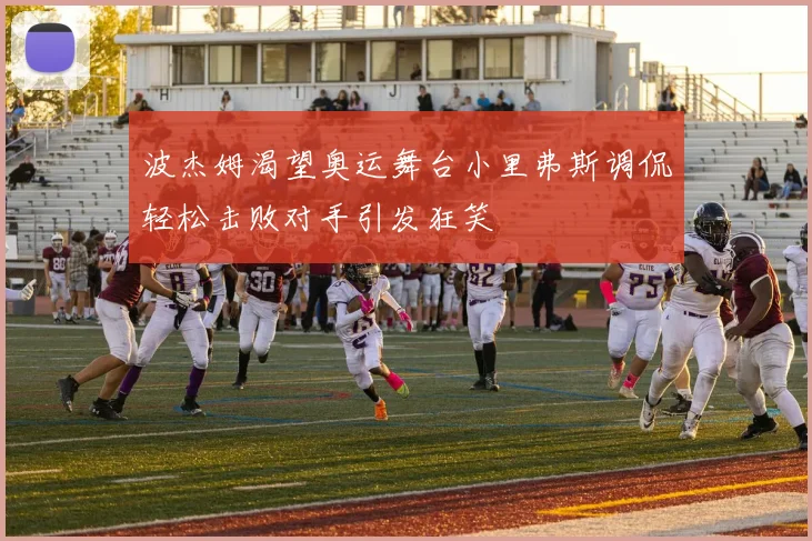 波杰姆渴望奥运舞台小里弗斯调侃轻松击败对手引发狂笑