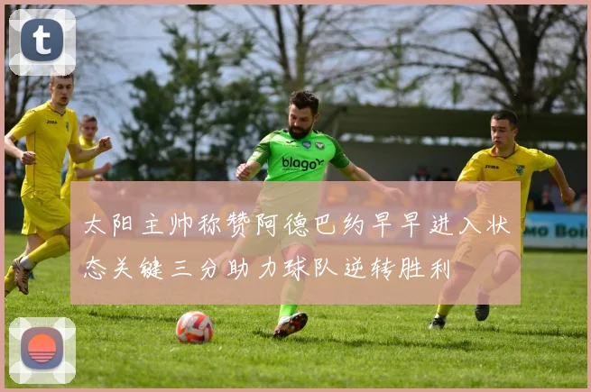 太阳主帅称赞阿德巴约早早进入状态关键三分助力球队逆转胜利