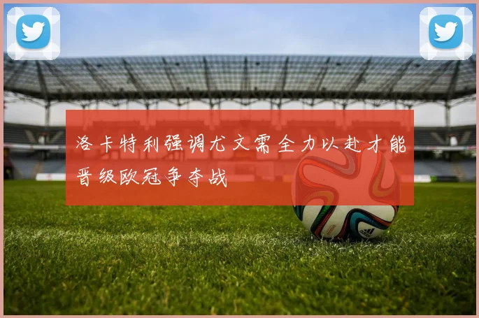 洛卡特利强调尤文需全力以赴才能晋级欧冠争夺战