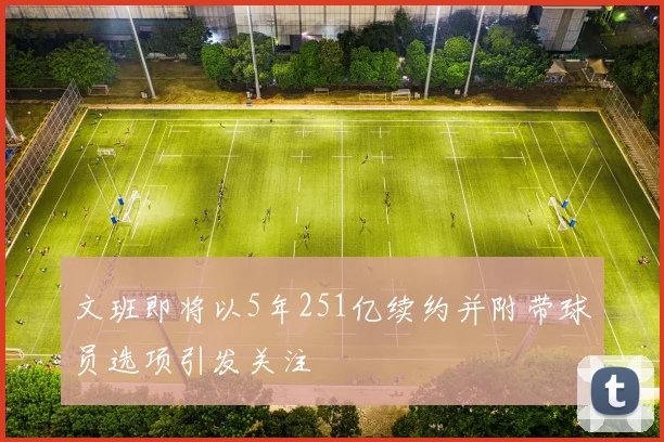 文班即将以5年251亿续约并附带球员选项引发关注