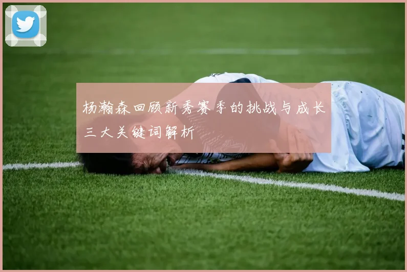 杨瀚森回顾新秀赛季的挑战与成长三大关键词解析