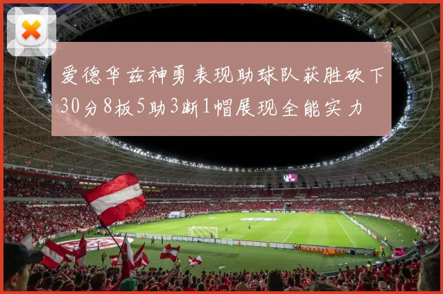 爱德华兹神勇表现助球队获胜砍下30分8板5助3断1帽展现全能实力
