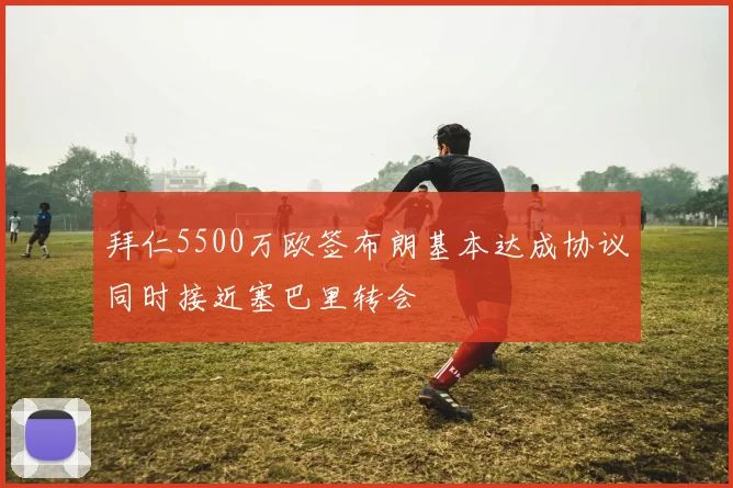 拜仁5500万欧签布朗基本达成协议同时接近塞巴里转会