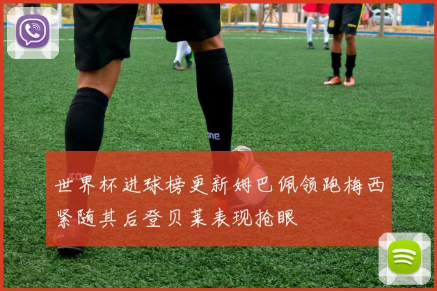 世界杯进球榜更新姆巴佩领跑梅西紧随其后登贝莱表现抢眼