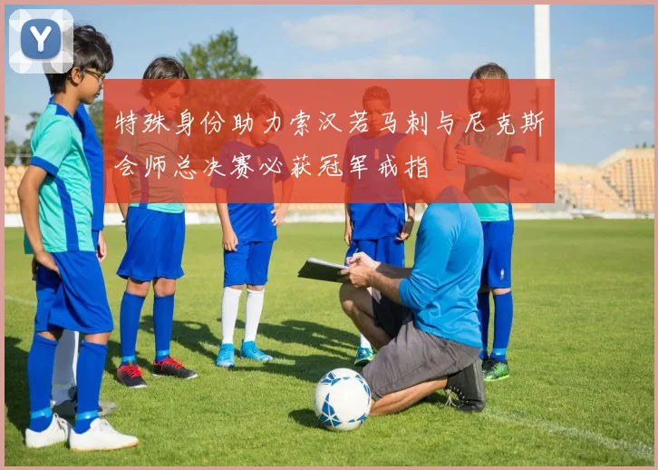 特殊身份助力索汉若马刺与尼克斯会师总决赛必获冠军戒指