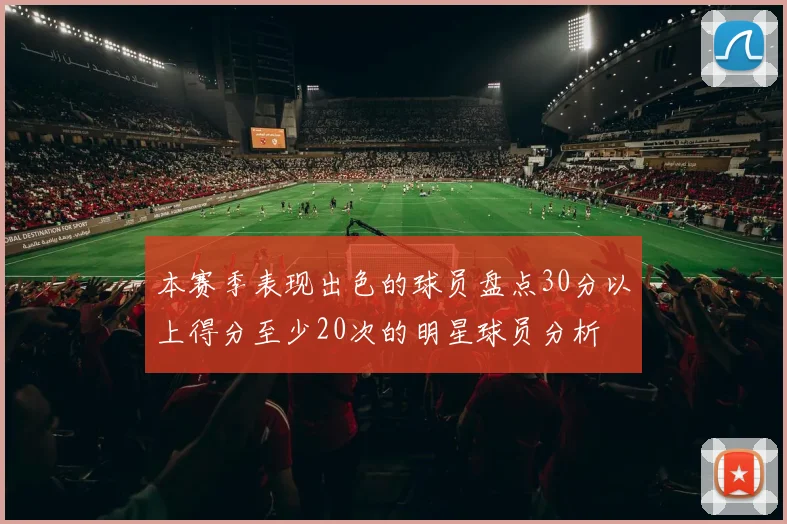 本赛季表现出色的球员盘点30分以上得分至少20次的明星球员分析