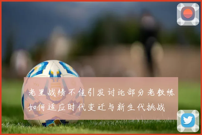 老里战绩不佳引发讨论部分老教练如何适应时代变迁与新生代挑战