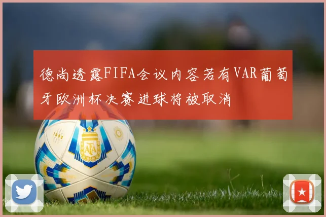 德尚透露FIFA会议内容若有VAR葡萄牙欧洲杯决赛进球将被取消