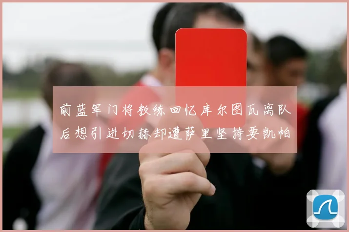 前蓝军门将教练回忆库尔图瓦离队后想引进切赫却遭萨里坚持要凯帕