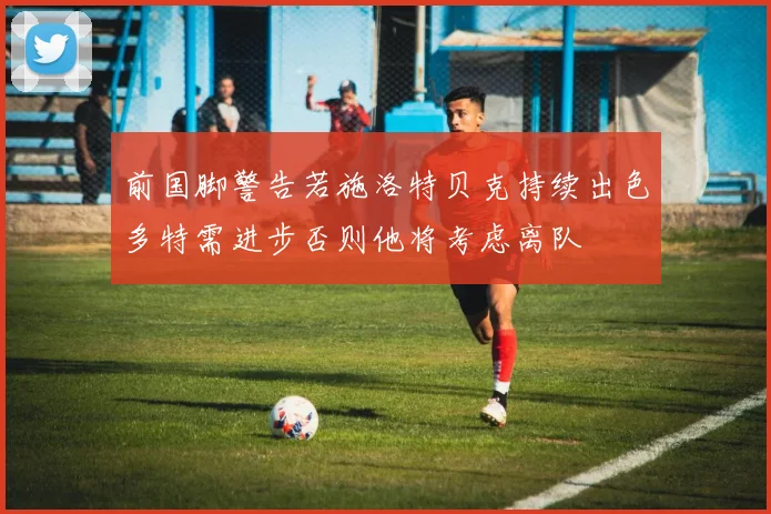 前国脚警告若施洛特贝克持续出色多特需进步否则他将考虑离队